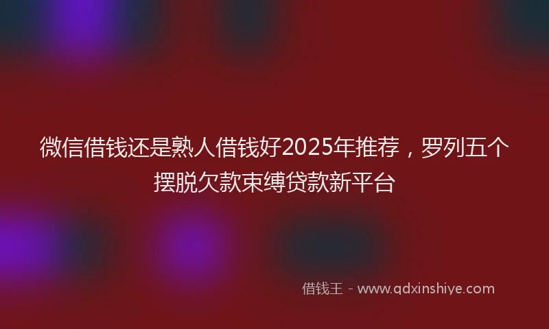 微信借钱还是熟人借钱好2025年推荐，罗列五个摆脱欠款束缚贷款新平台