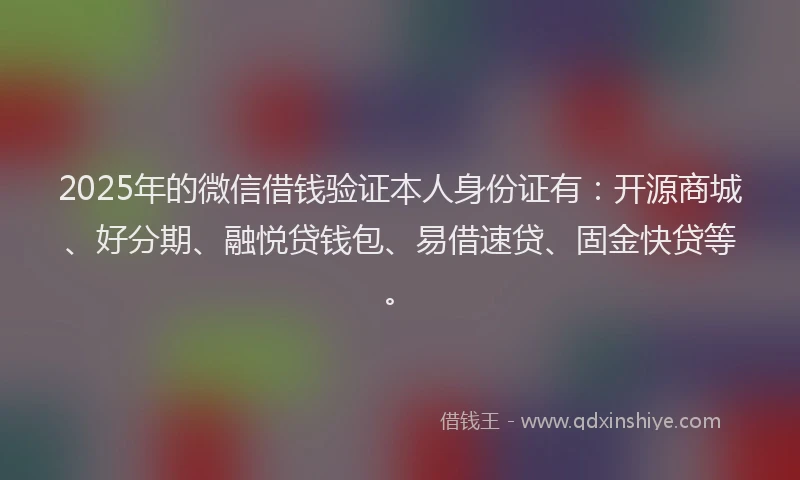 2025年的微信借钱验证本人身份证有：开源商城、好分期、融悦贷钱包、易借速贷、固金快贷等。