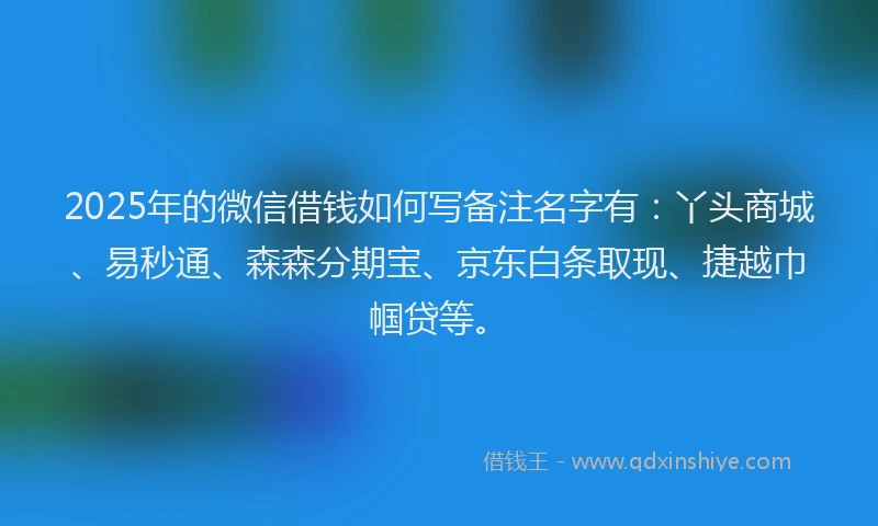 2025年的微信借钱如何写备注名字有：丫头商城、易秒通、森森分期宝、京东白条取现、捷越巾帼贷等。