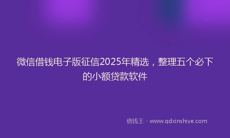 微信借钱电子版征信2025年精选，整理五个必下的小额贷款软件