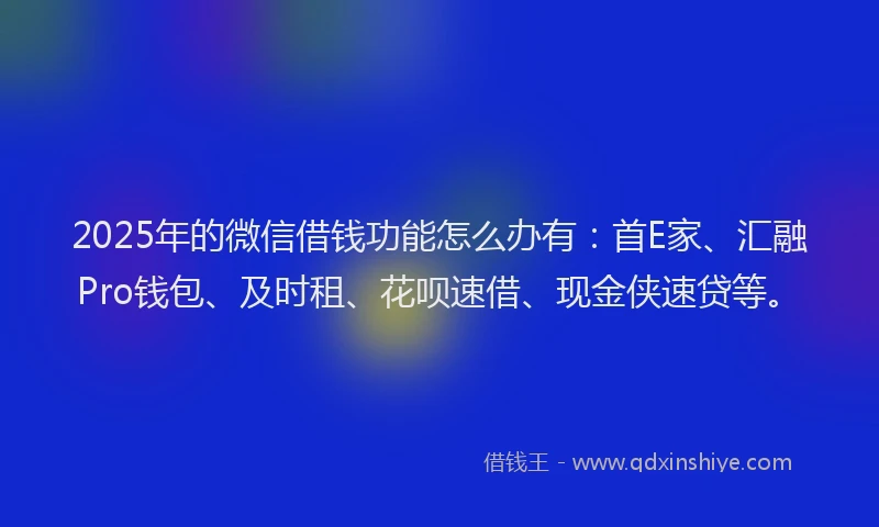 2025年的微信借钱功能怎么办有：首E家、汇融Pro钱包、及时租、花呗速借、现金侠速贷等。
