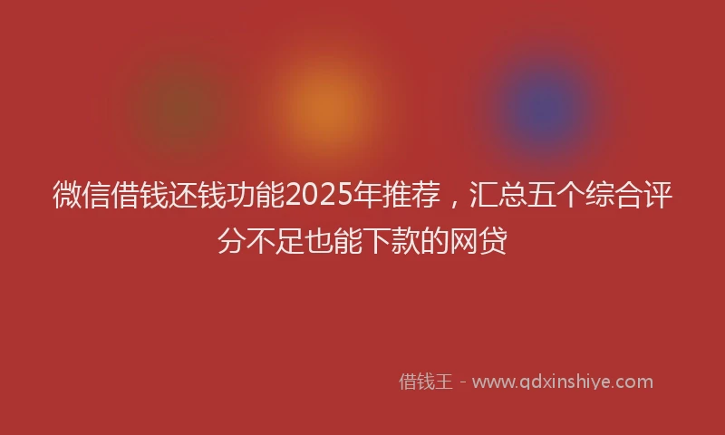 微信借钱还钱功能2025年推荐，汇总五个综合评分不足也能下款的网贷