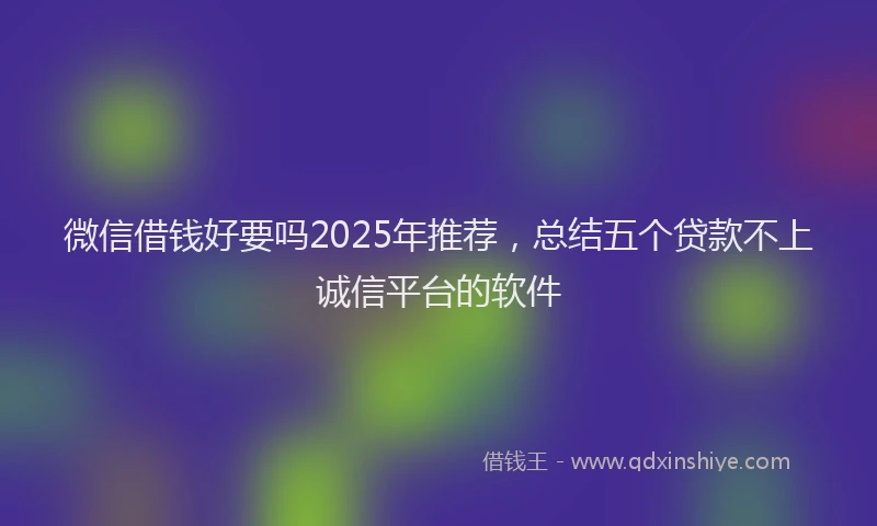 微信借钱好要吗2025年推荐，总结五个贷款不上诚信平台的软件