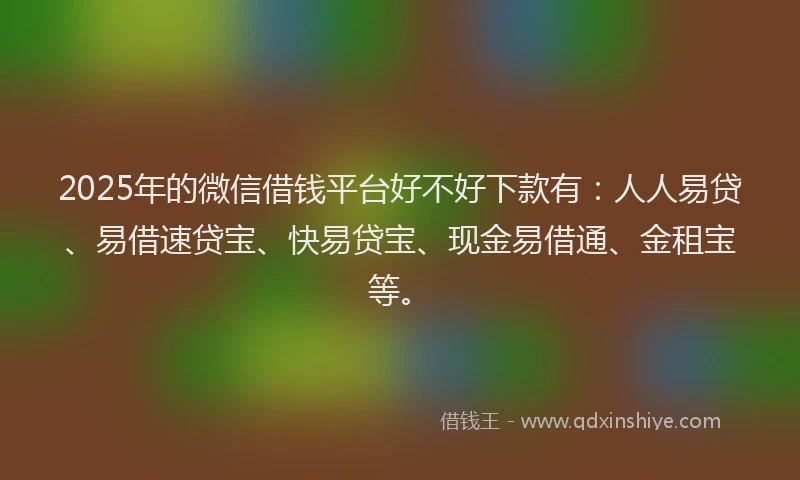 2025年的微信借钱平台好不好下款有：人人易贷、易借速贷宝、快易贷宝、现金易借通、金租宝等。