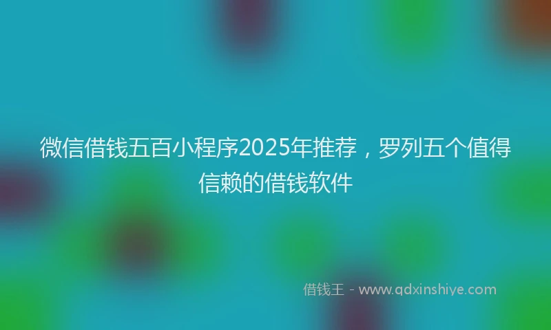 微信借钱五百小程序2025年推荐，罗列五个值得信赖的借钱软件