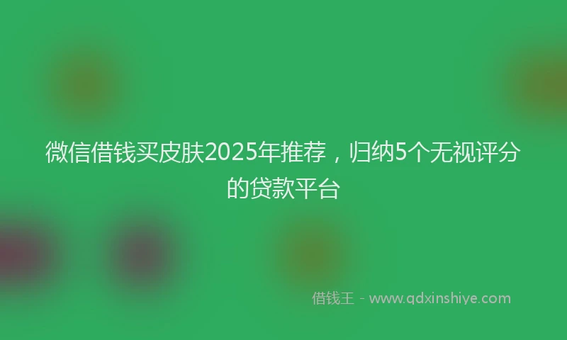 微信借钱买皮肤2025年推荐，归纳5个无视评分的贷款平台