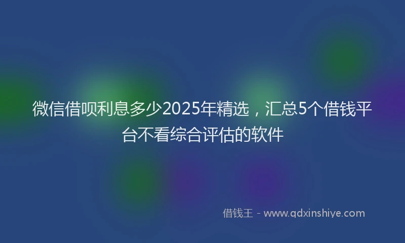 微信借呗利息多少2025年精选，汇总5个借钱平台不看综合评估的软件