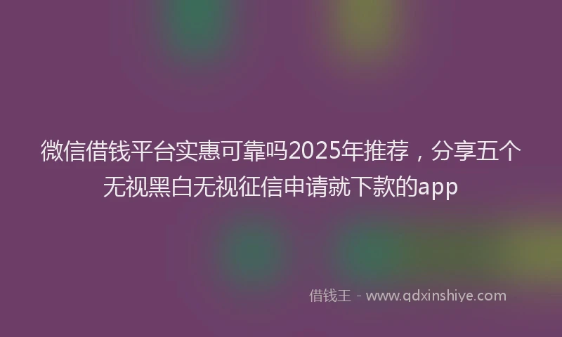 微信借钱平台实惠可靠吗2025年推荐，分享五个无视黑白无视征信申请就下款的app