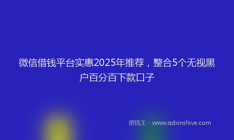 微信借钱平台实惠2025年推荐，整合5个无视黑户百分百下款口子