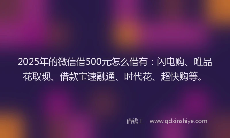 2025年的微信借500元怎么借有：闪电购、唯品花取现、借款宝速融通、时代花、超快购等。