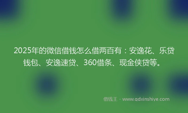 2025年的微信借钱怎么借两百有：安逸花、乐贷钱包、安逸速贷、360借条、现金侠贷等。