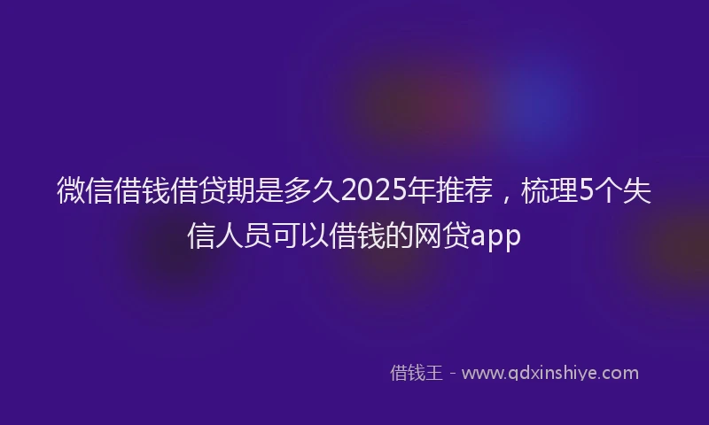 微信借钱借贷期是多久2025年推荐，梳理5个失信人员可以借钱的网贷app