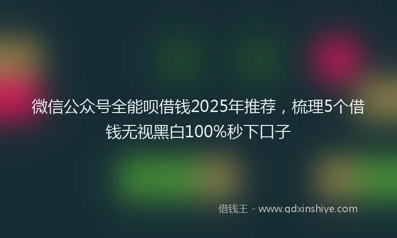 微信公众号全能呗借钱2025年推荐，梳理5个借钱无视黑白100%秒下口子