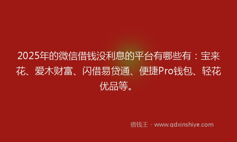 2025年的微信借钱没利息的平台有哪些有：宝来花、爱木财富、闪借易贷通、便捷Pro钱包、轻花优品等。