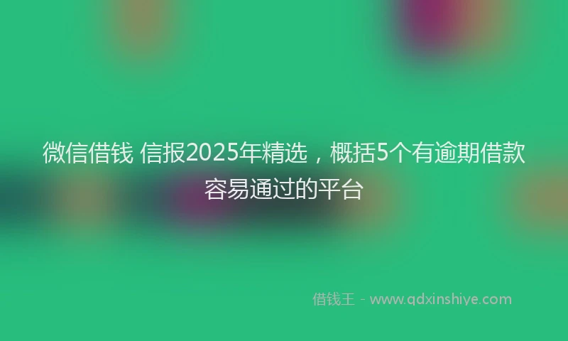 微信借钱 信报2025年精选，概括5个有逾期借款容易通过的平台