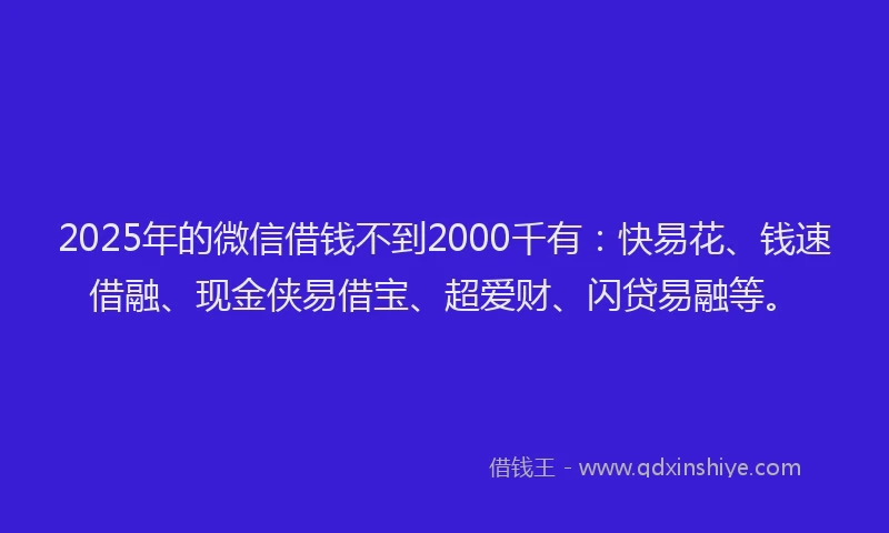 2025年的微信借钱不到2000千有：快易花、钱速借融、现金侠易借宝、超爱财、闪贷易融等。