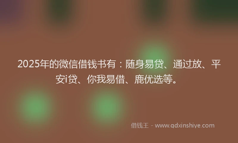 2025年的微信借钱书有：随身易贷、通过放、平安i贷、你我易借、鹿优选等。