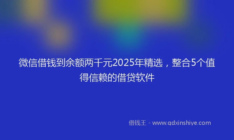 微信借钱到余额两千元2025年精选，整合5个值得信赖的借贷软件
