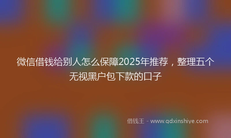微信借钱给别人怎么保障2025年推荐，整理五个无视黑户包下款的口子