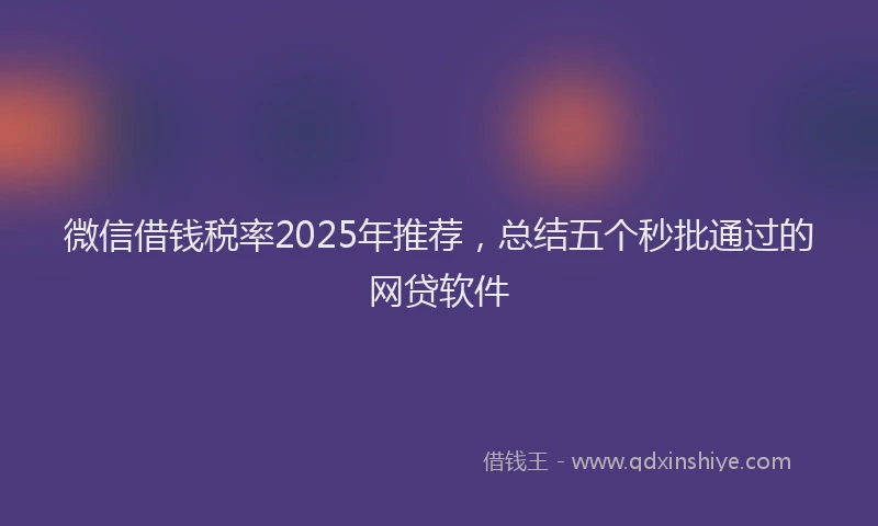 微信借钱税率2025年推荐，总结五个秒批通过的网贷软件