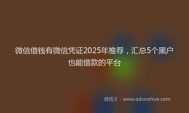 微信借钱有微信凭证2025年推荐，汇总5个黑户也能借款的平台