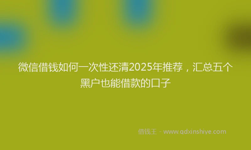 微信借钱如何一次性还清2025年推荐，汇总五个黑户也能借款的口子