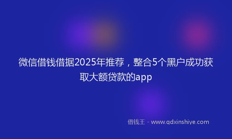 微信借钱借据2025年推荐，整合5个黑户成功获取大额贷款的app
