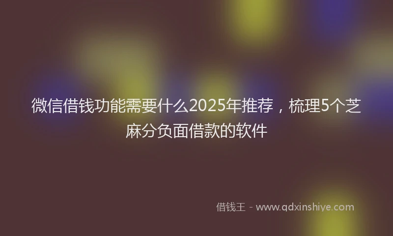 微信借钱功能需要什么2025年推荐，梳理5个芝麻分负面借款的软件