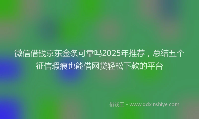 微信借钱京东金条可靠吗2025年推荐，总结五个征信瑕疵也能借网贷轻松下款的平台