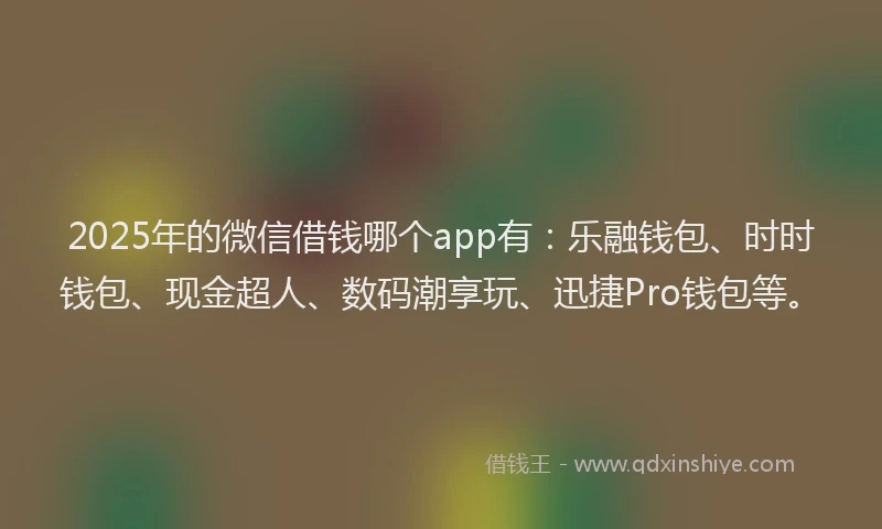 2025年的微信借钱哪个app有：乐融钱包、时时钱包、现金超人、数码潮享玩、迅捷Pro钱包等。
