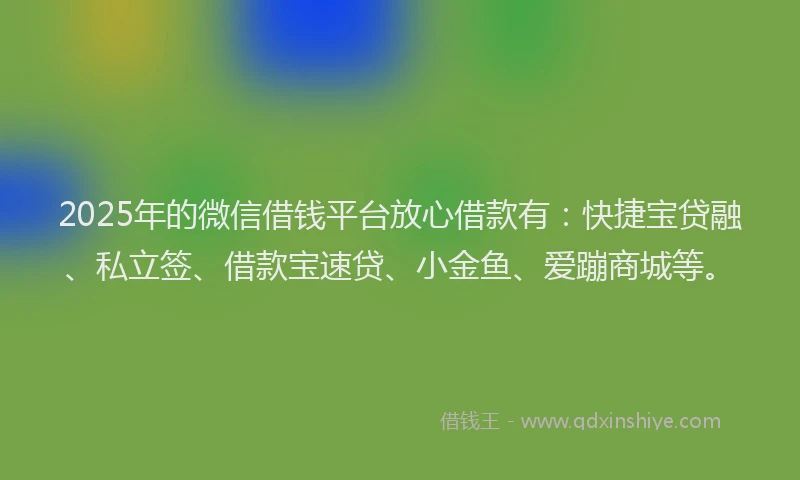 2025年的微信借钱平台放心借款有：快捷宝贷融、私立签、借款宝速贷、小金鱼、爱蹦商城等。