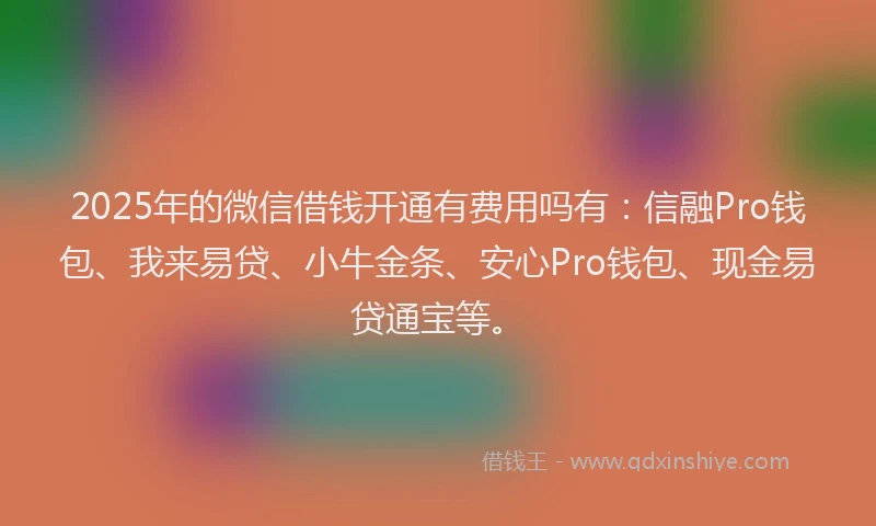 2025年的微信借钱开通有费用吗有：信融Pro钱包、我来易贷、小牛金条、安心Pro钱包、现金易贷通宝等。