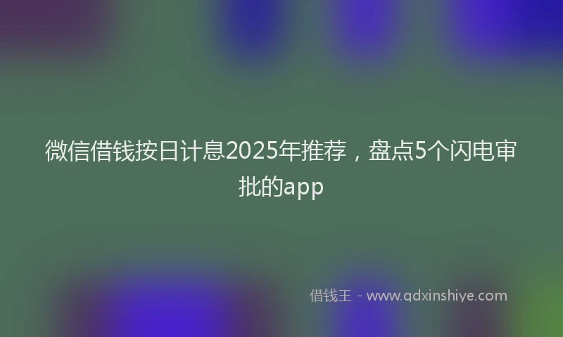 微信借钱按日计息2025年推荐，盘点5个闪电审批的app