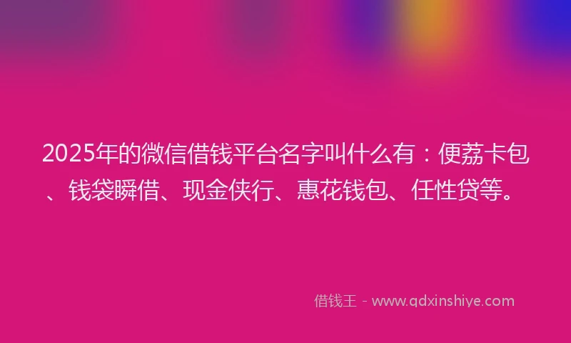 2025年的微信借钱平台名字叫什么有：便荔卡包、钱袋瞬借、现金侠行、惠花钱包、任性贷等。
