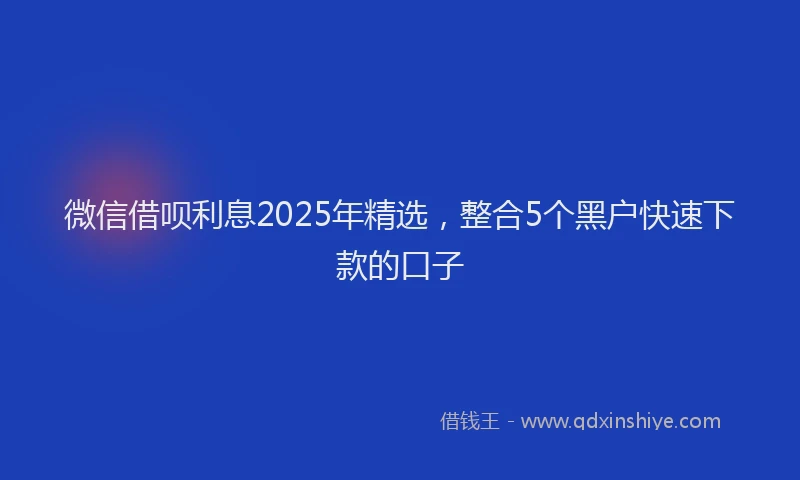 微信借呗利息2025年精选，整合5个黑户快速下款的口子