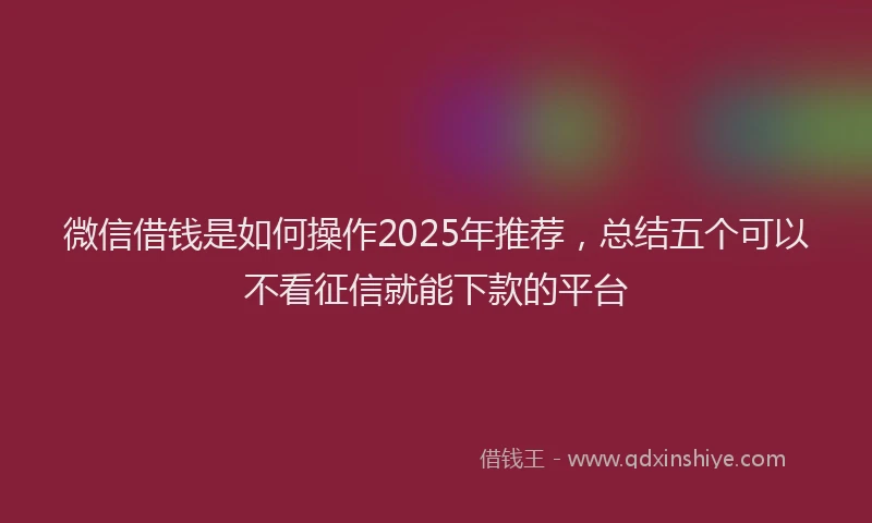 微信借钱是如何操作2025年推荐，总结五个可以不看征信就能下款的平台