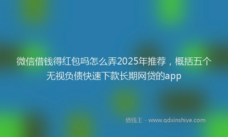 微信借钱得红包吗怎么弄2025年推荐，概括五个无视负债快速下款长期网贷的app