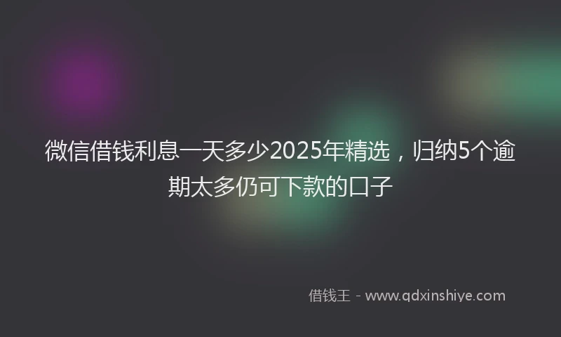 微信借钱利息一天多少2025年精选，归纳5个逾期太多仍可下款的口子