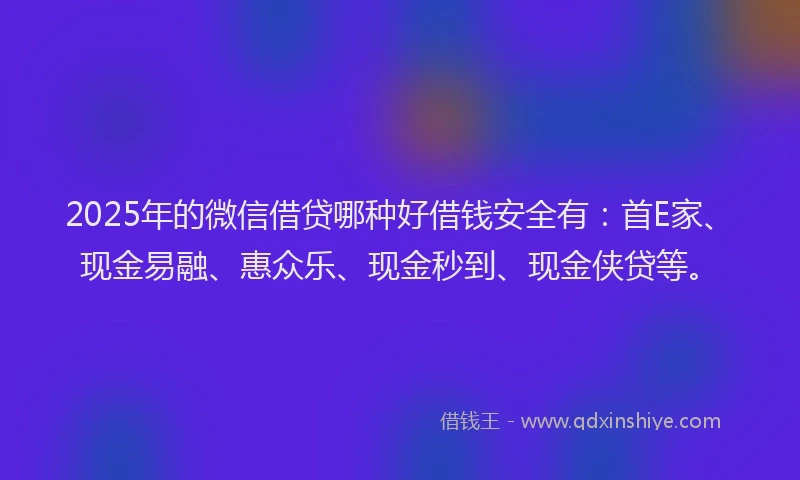 2025年的微信借贷哪种好借钱安全有：首E家、现金易融、惠众乐、现金秒到、现金侠贷等。