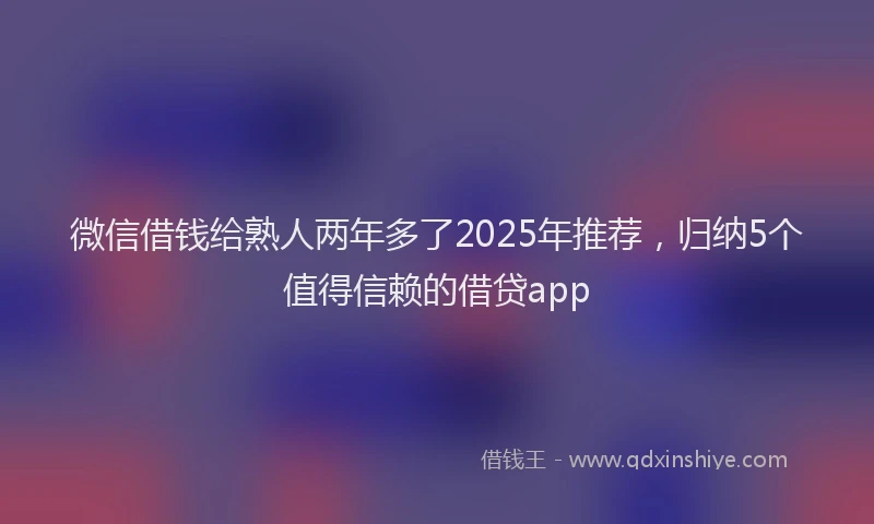 微信借钱给熟人两年多了2025年推荐，归纳5个值得信赖的借贷app