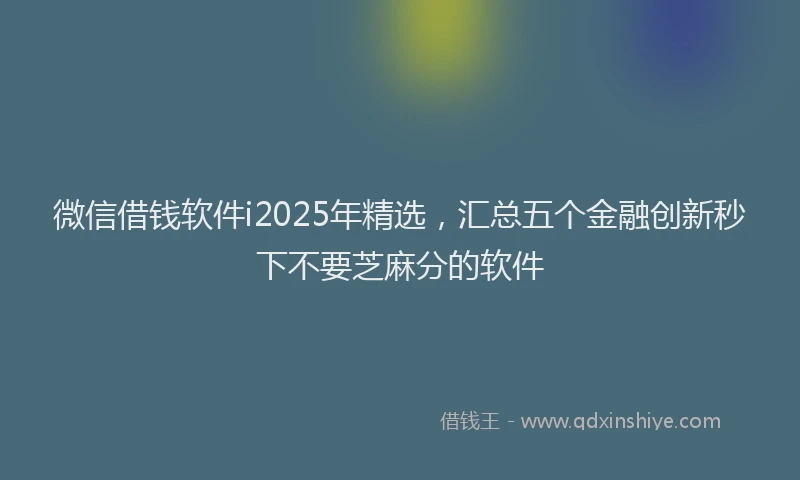 微信借钱软件i2025年精选，汇总五个金融创新秒下不要芝麻分的软件