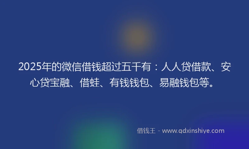 2025年的微信借钱超过五千有：人人贷借款、安心贷宝融、借蛙、有钱钱包、易融钱包等。