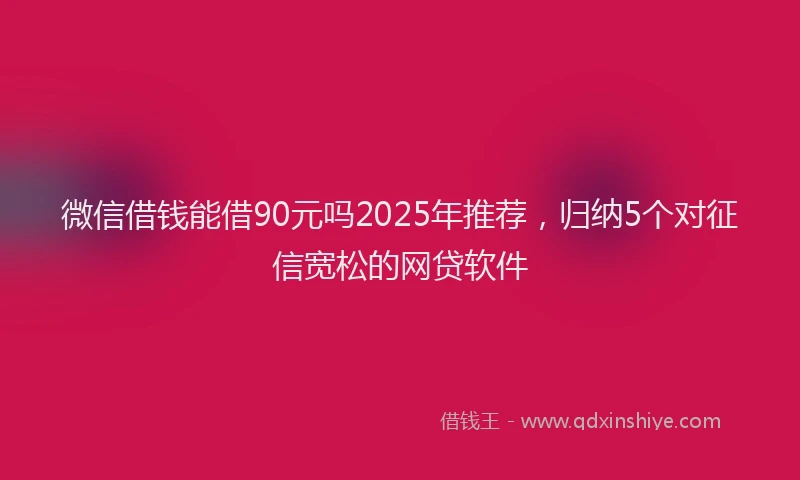 微信借钱能借90元吗2025年推荐，归纳5个对征信宽松的网贷软件