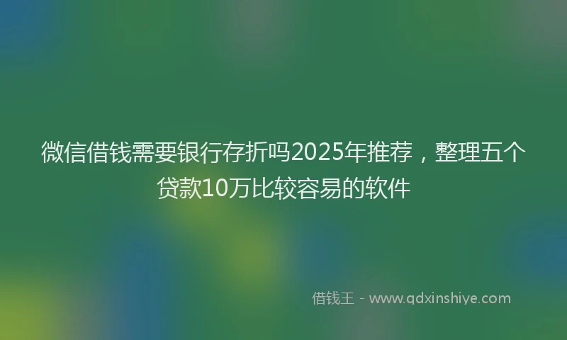 微信借钱需要银行存折吗2025年推荐，整理五个贷款10万比较容易的软件