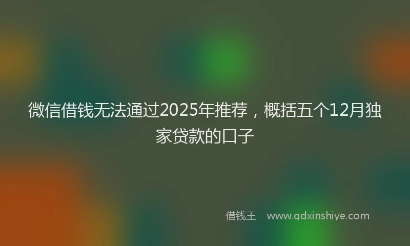 微信借钱无法通过2025年推荐，概括五个12月独家贷款的口子