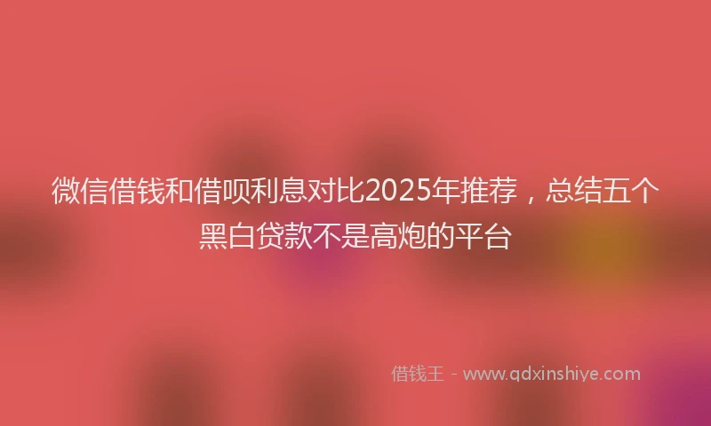 微信借钱和借呗利息对比2025年推荐，总结五个黑白贷款不是高炮的平台