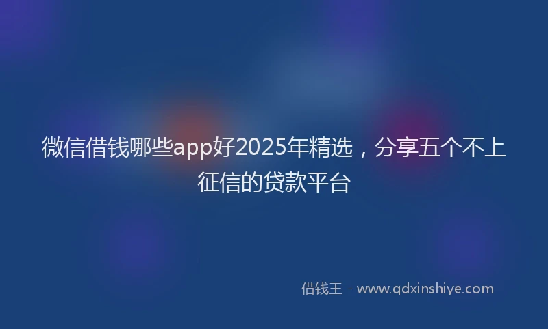 微信借钱哪些app好2025年精选，分享五个不上征信的贷款平台