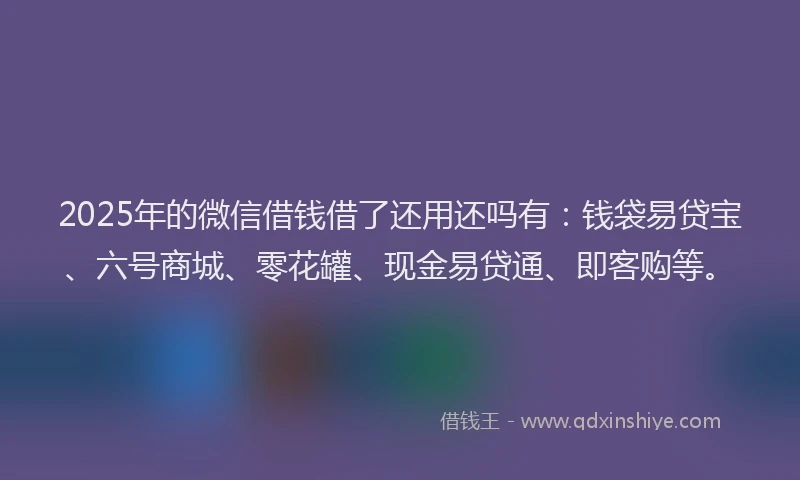 2025年的微信借钱借了还用还吗有：钱袋易贷宝、六号商城、零花罐、现金易贷通、即客购等。
