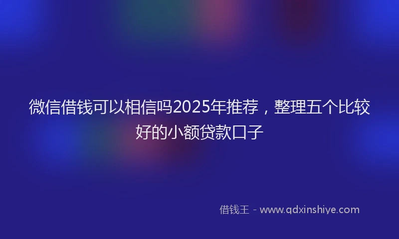 微信借钱可以相信吗2025年推荐，整理五个比较好的小额贷款口子