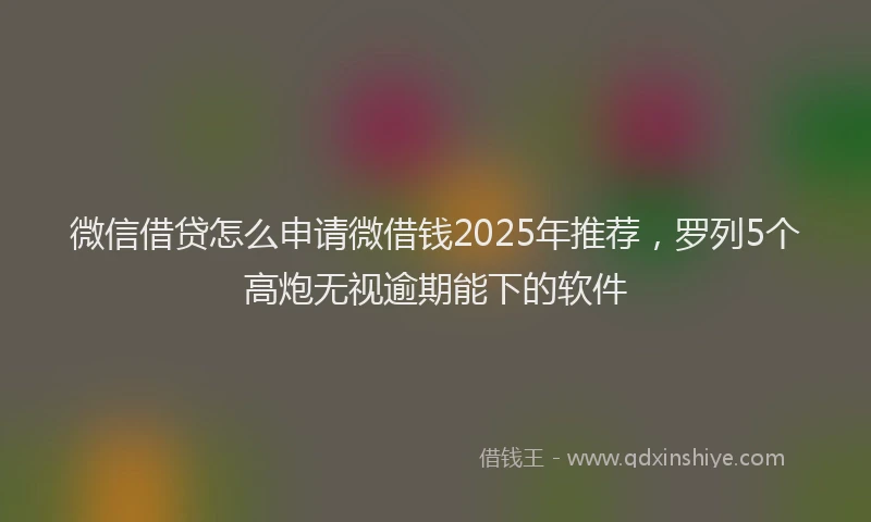 微信借贷怎么申请微借钱2025年推荐，罗列5个高炮无视逾期能下的软件